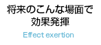 将来のこんな場面で効果発揮